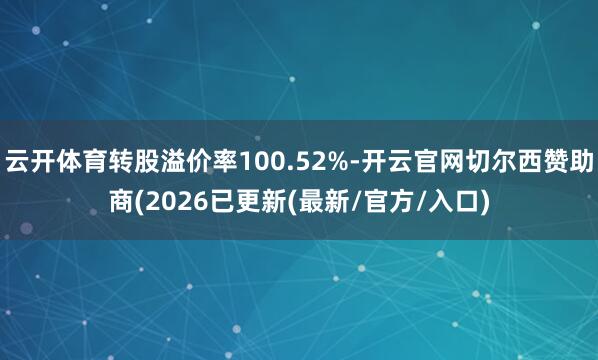云开体育转股溢价率100.52%-开云官网切尔西赞助商(2026已更新(最新/官方/入口)