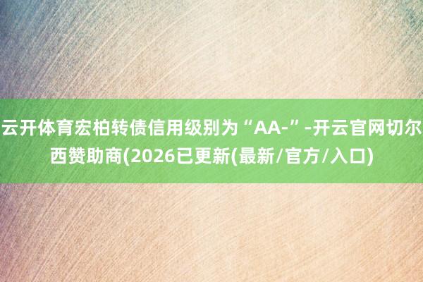 云开体育宏柏转债信用级别为“AA-”-开云官网切尔西赞助商(2026已更新(最新/官方/入口)