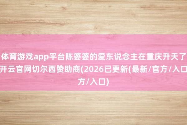 体育游戏app平台陈婆婆的爱东说念主在重庆升天了-开云官网切尔西赞助商(2026已更新(最新/官方/