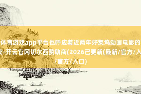 体育游戏app平台也呼应着近两年好莱坞动画电影的热卖-开云官网切尔西赞助商(2026已更新(最新/官方/入口)