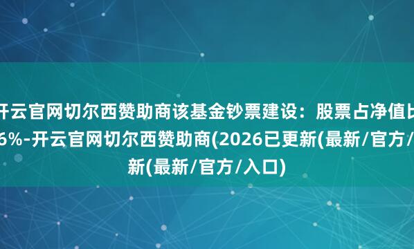 开云官网切尔西赞助商该基金钞票建设：股票占净值比87.76%-开云官网切尔西赞助商(2026已更新(