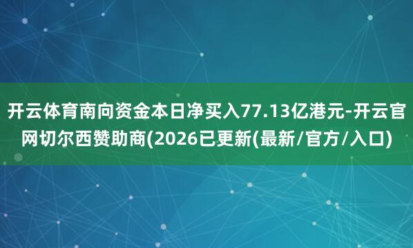 开云体育南向资金本日净买入77.13亿港元-开云官网切尔西赞助商(2026已更新(最新/官方/入口)