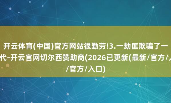 开云体育(中国)官方网站很勤劳!3.一劫匪欺骗了一富二代-开云官网切尔西赞助商(2026已更新(最新/官方/入口)