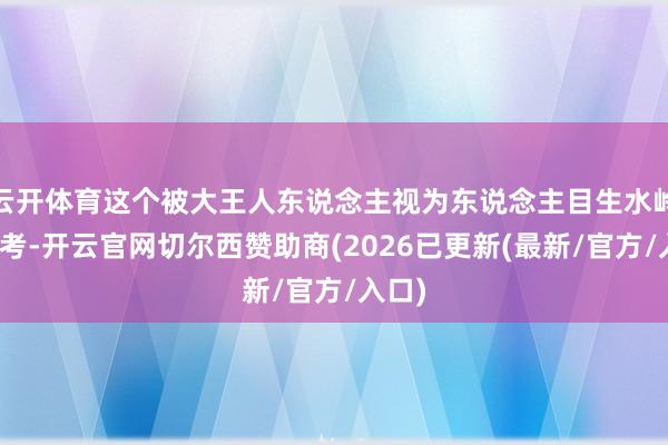 云开体育这个被大王人东说念主视为东说念主目生水岭的大考-开云官网切尔西赞助商(2026已更新(最新/