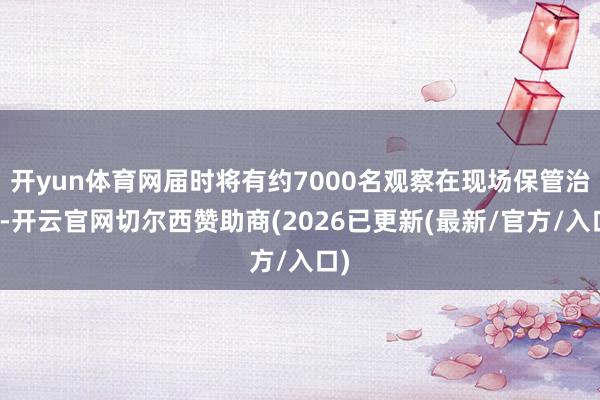 开yun体育网届时将有约7000名观察在现场保管治安-开云官网切尔西赞助商(2026已更新(最新/官