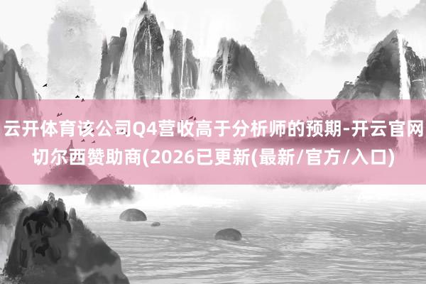 云开体育该公司Q4营收高于分析师的预期-开云官网切尔西赞助商(2026已更新(最新/官方/入口)