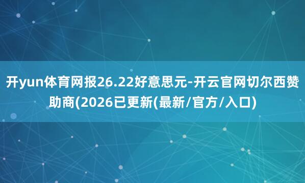 开yun体育网报26.22好意思元-开云官网切尔西赞助商(2026已更新(最新/官方/入口)