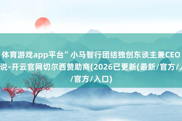 体育游戏app平台”小马智行团结独创东谈主兼CEO彭军说-开云官网切尔西赞助商(2026已更新(最新