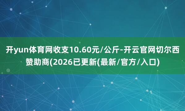 开yun体育网收支10.60元/公斤-开云官网切尔西赞助商(2026已更新(最新/官方/入口)