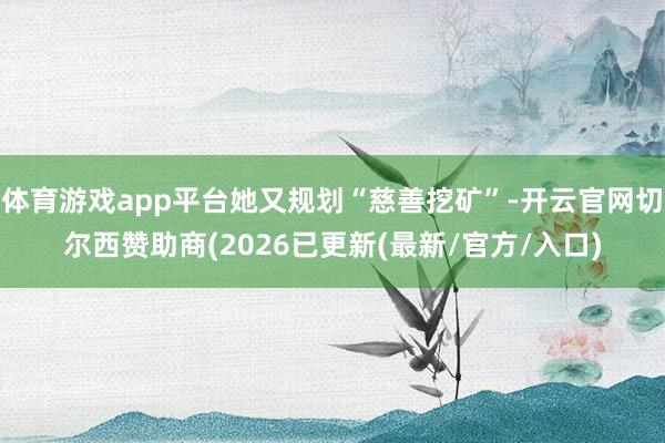 体育游戏app平台她又规划“慈善挖矿”-开云官网切尔西赞助商(2026已更新(最新/官方/入口)