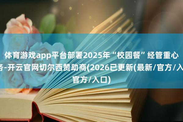 体育游戏app平台部署2025年“校园餐”经管重心任务-开云官网切尔西赞助商(2026已更新(最新/