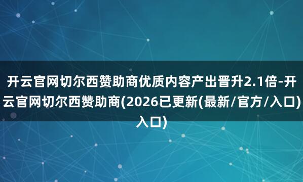 开云官网切尔西赞助商优质内容产出晋升2.1倍-开云官网切尔西赞助商(2026已更新(最新/官方/入口