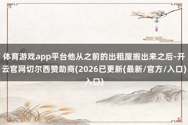 体育游戏app平台他从之前的出租屋搬出来之后-开云官网切尔西赞助商(2026已更新(最新/官方/入口
