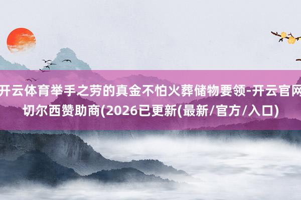 开云体育举手之劳的真金不怕火葬储物要领-开云官网切尔西赞助商(2026已更新(最新/官方/入口)