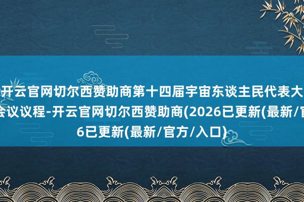 开云官网切尔西赞助商第十四届宇宙东谈主民代表大会第三次会议议程-开云官网切尔西赞助商(2026已更新