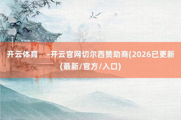 开云体育    -开云官网切尔西赞助商(2026已更新(最新/官方/入口)