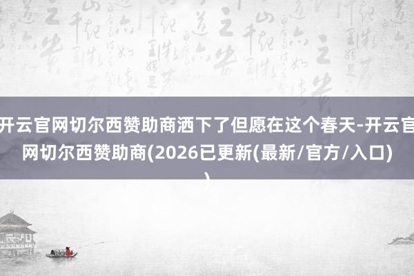开云官网切尔西赞助商洒下了但愿在这个春天-开云官网切尔西赞助商(2026已更新(最新/官方/入口)