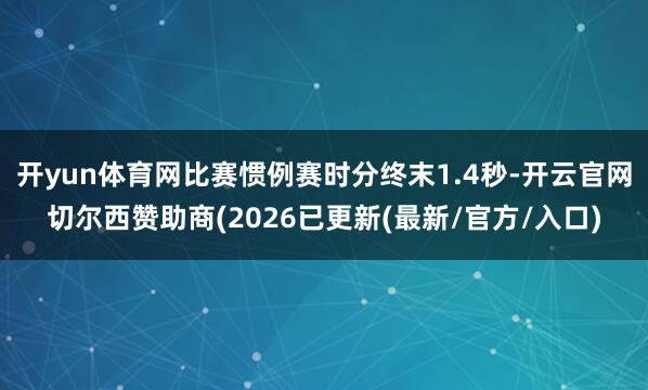 开yun体育网比赛惯例赛时分终末1.4秒-开云官网切尔西赞助商(2026已更新(最新/官方/入口)