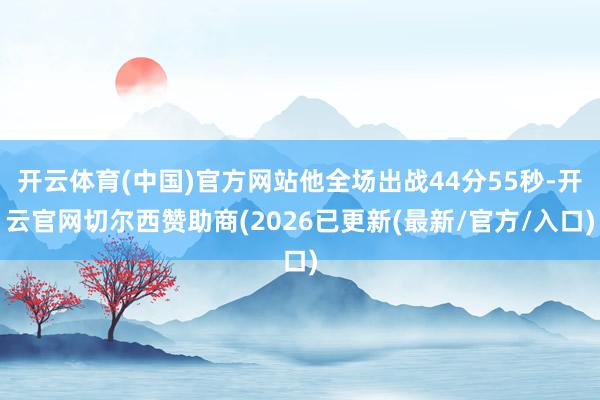 开云体育(中国)官方网站他全场出战44分55秒-开云官网切尔西赞助商(2026已更新(最新/官方/入