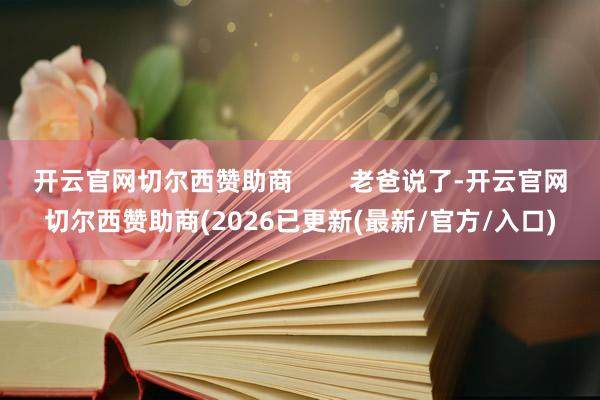 开云官网切尔西赞助商        老爸说了-开云官网切尔西赞助商(2026已更新(最新/官方/入口