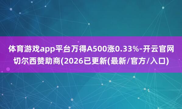 体育游戏app平台万得A500涨0.33%-开云官网切尔西赞助商(2026已更新(最新/官方/入口)