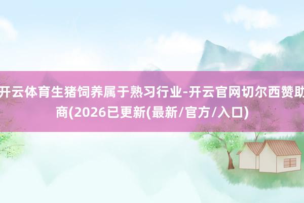 开云体育生猪饲养属于熟习行业-开云官网切尔西赞助商(2026已更新(最新/官方/入口)