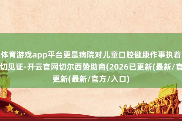 体育游戏app平台更是病院对儿童口腔健康作事执着效劳的深切见证-开云官网切尔西赞助商(2026已更新