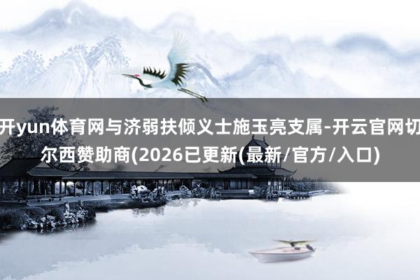 开yun体育网与济弱扶倾义士施玉亮支属-开云官网切尔西赞助商(2026已更新(最新/官方/入口)