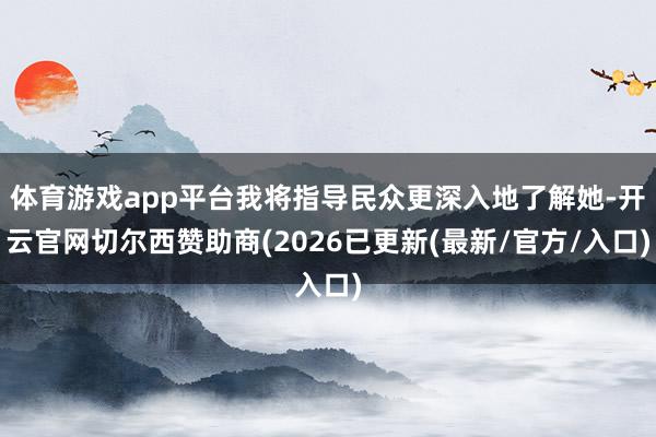 体育游戏app平台我将指导民众更深入地了解她-开云官网切尔西赞助商(2026已更新(最新/官方/入口)