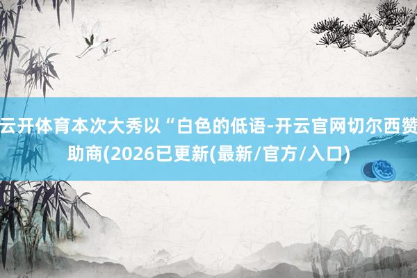云开体育本次大秀以“白色的低语-开云官网切尔西赞助商(2026已更新(最新/官方/入口)