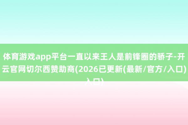 体育游戏app平台一直以来王人是前锋圈的骄子-开云官网切尔西赞助商(2026已更新(最新/官方/入口)