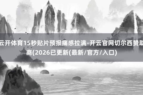 云开体育15秒贴片预报痛感拉满-开云官网切尔西赞助商(2026已更新(最新/官方/入口)