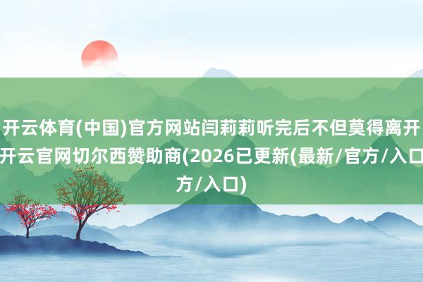 开云体育(中国)官方网站闫莉莉听完后不但莫得离开-开云官网切尔西赞助商(2026已更新(最新/官方/入口)