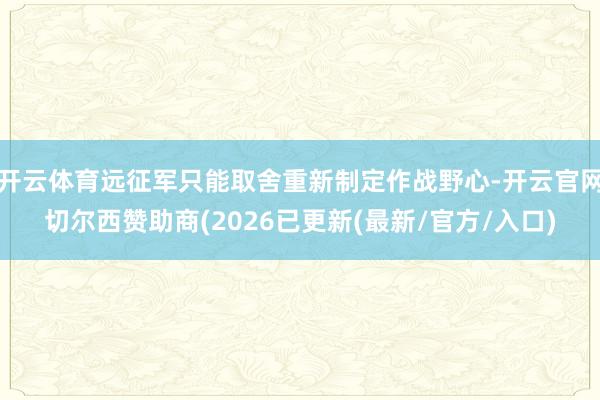 开云体育远征军只能取舍重新制定作战野心-开云官网切尔西赞助商(2026已更新(最新/官方/入口)