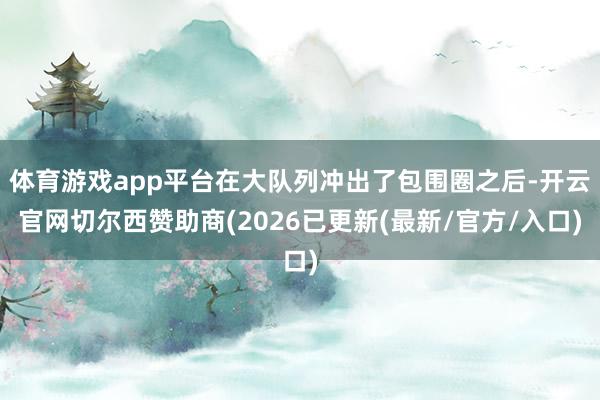 体育游戏app平台在大队列冲出了包围圈之后-开云官网切尔西赞助商(2026已更新(最新/官方/入口)