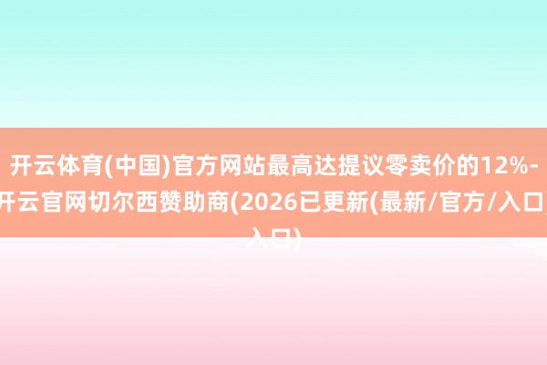 开云体育(中国)官方网站最高达提议零卖价的12%-开云官网切尔西赞助商(2026已更新(最新/官方/入口)
