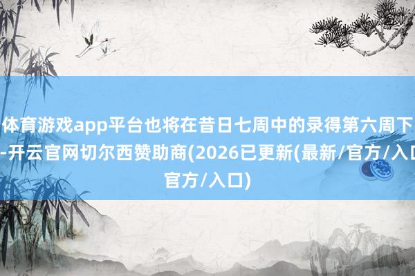 体育游戏app平台也将在昔日七周中的录得第六周下降-开云官网切尔西赞助商(2026已更新(最新/官方/入口)