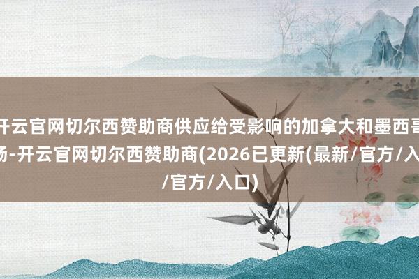 开云官网切尔西赞助商供应给受影响的加拿大和墨西哥工场-开云官网切尔西赞助商(2026已更新(最新/官方/入口)
