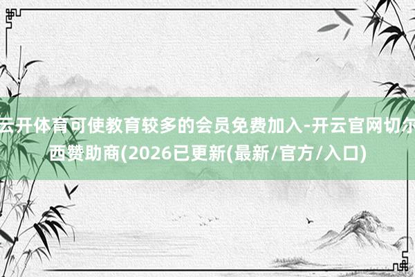 云开体育可使教育较多的会员免费加入-开云官网切尔西赞助商(2026已更新(最新/官方/入口)