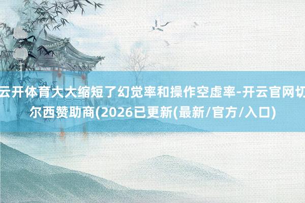 云开体育大大缩短了幻觉率和操作空虚率-开云官网切尔西赞助商(2026已更新(最新/官方/入口)