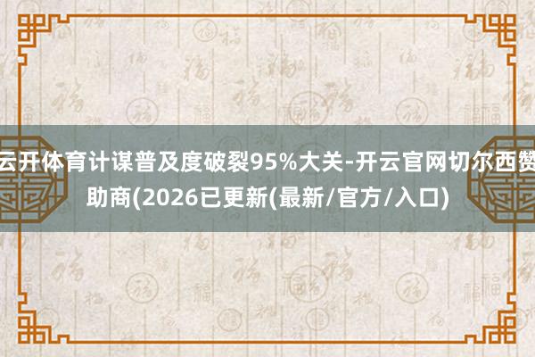 云开体育计谋普及度破裂95%大关-开云官网切尔西赞助商(2026已更新(最新/官方/入口)
