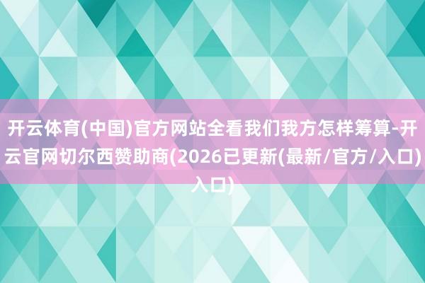 开云体育(中国)官方网站全看我们我方怎样筹算-开云官网切尔西赞助商(2026已更新(最新/官方/入口)
