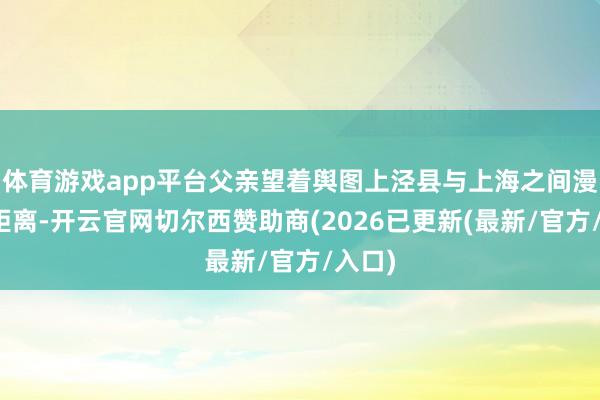 体育游戏app平台父亲望着舆图上泾县与上海之间漫长的距离-开云官网切尔西赞助商(2026已更新(最新/官方/入口)