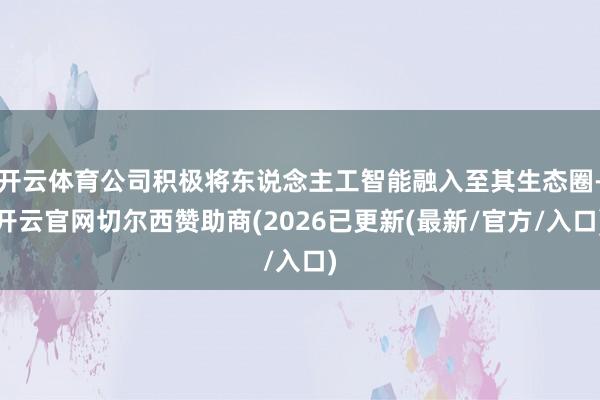 开云体育公司积极将东说念主工智能融入至其生态圈-开云官网切尔西赞助商(2026已更新(最新/官方/入口)