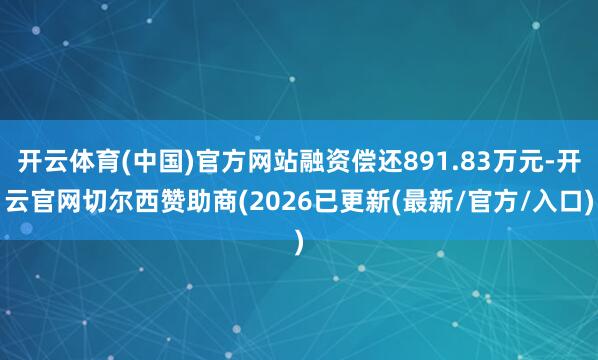 开云体育(中国)官方网站融资偿还891.83万元-开云官网切尔西赞助商(2026已更新(最新/官方/入口)