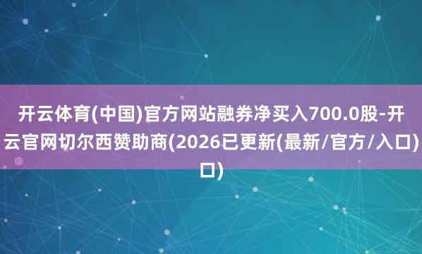 开云体育(中国)官方网站融券净买入700.0股-开云官网切尔西赞助商(2026已更新(最新/官方/入口)