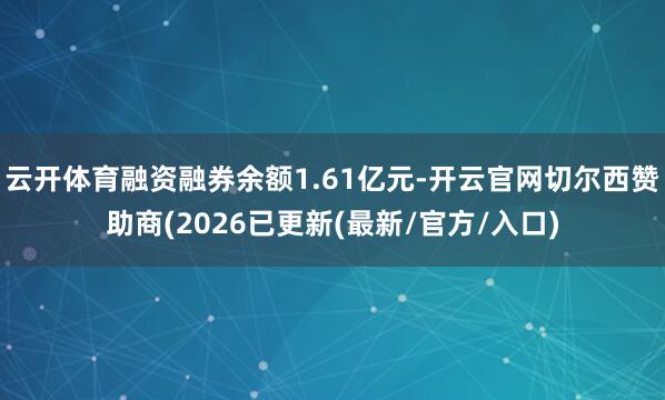 云开体育融资融券余额1.61亿元-开云官网切尔西赞助商(2026已更新(最新/官方/入口)
