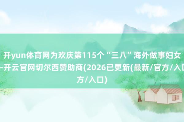 开yun体育网为欢庆第115个“三八”海外做事妇女节-开云官网切尔西赞助商(2026已更新(最新/官方/入口)