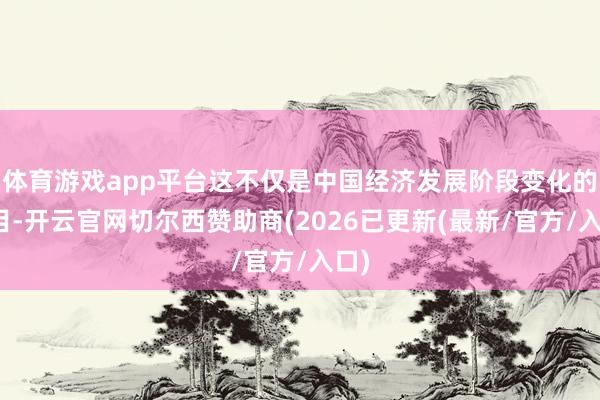 体育游戏app平台这不仅是中国经济发展阶段变化的条目-开云官网切尔西赞助商(2026已更新(最新/官方/入口)