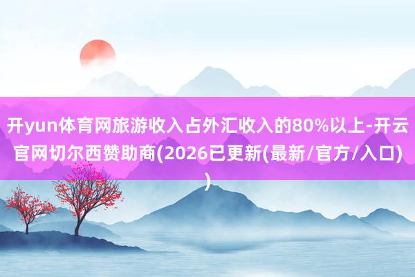 开yun体育网旅游收入占外汇收入的80%以上-开云官网切尔西赞助商(2026已更新(最新/官方/入口)
